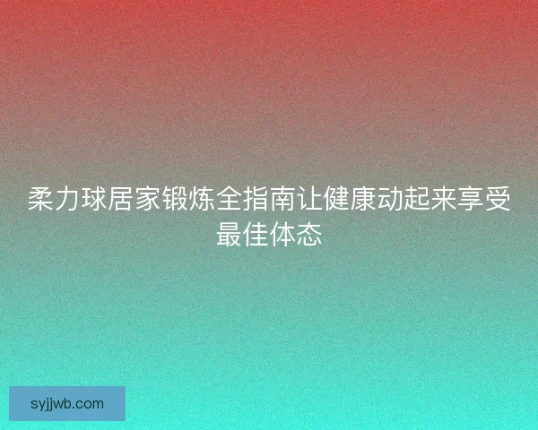 柔力球居家锻炼全指南让健康动起来享受最佳体态
