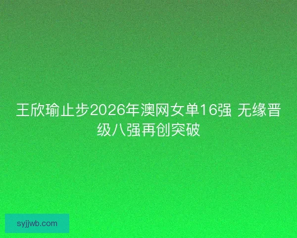 王欣瑜止步2026年澳网女单16强 无缘晋级八强再创突破