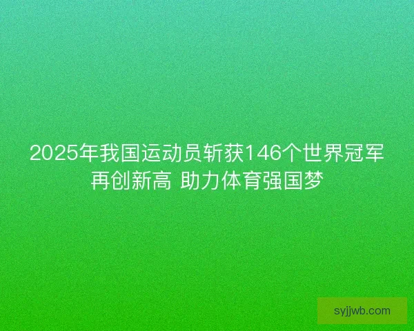 2025年我国运动员斩获146个世界冠军再创新高 助力体育强国梦
