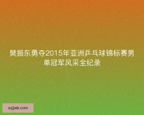 樊振东勇夺2015年亚洲乒乓球锦标赛男单冠军风采全纪录