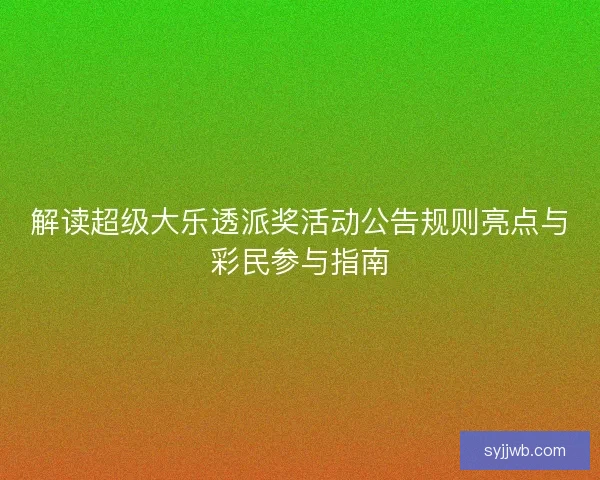 解读超级大乐透派奖活动公告规则亮点与彩民参与指南