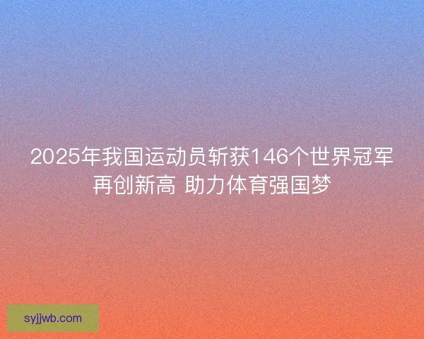 2025年我国运动员斩获146个世界冠军再创新高 助力体育强国梦