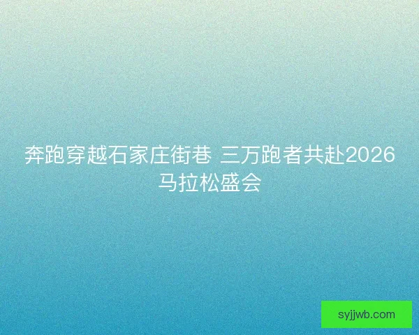 奔跑穿越石家庄街巷 三万跑者共赴2026马拉松盛会