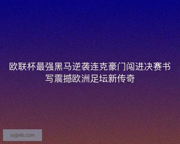 欧联杯最强黑马逆袭连克豪门闯进决赛书写震撼欧洲足坛新传奇