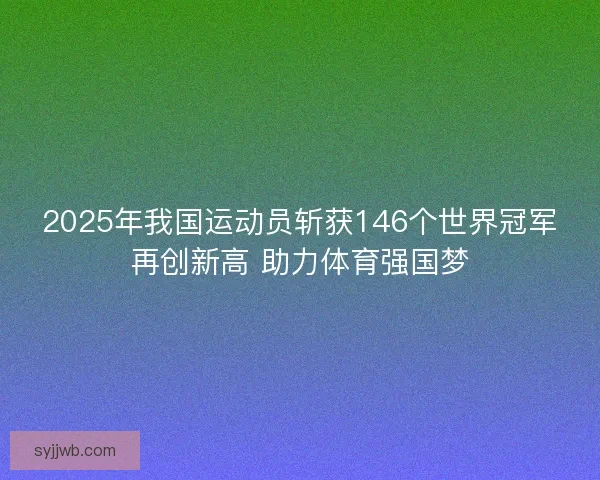 2025年我国运动员斩获146个世界冠军再创新高 助力体育强国梦