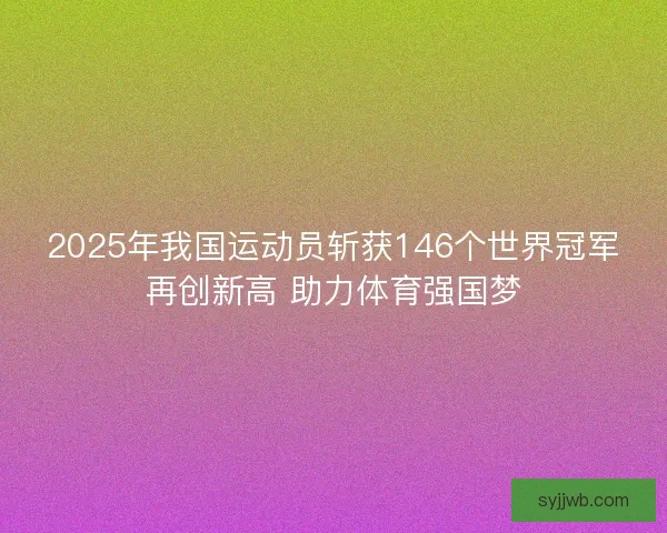 2025年我国运动员斩获146个世界冠军再创新高 助力体育强国梦