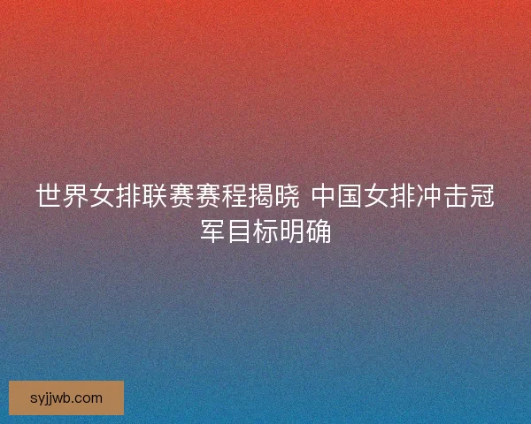 世界女排联赛赛程揭晓 中国女排冲击冠军目标明确