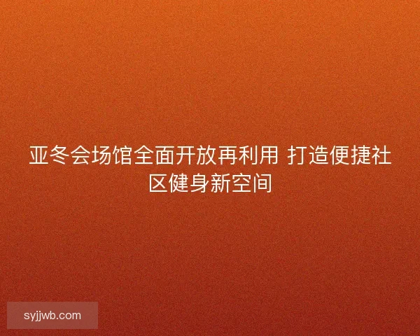 亚冬会场馆全面开放再利用 打造便捷社区健身新空间