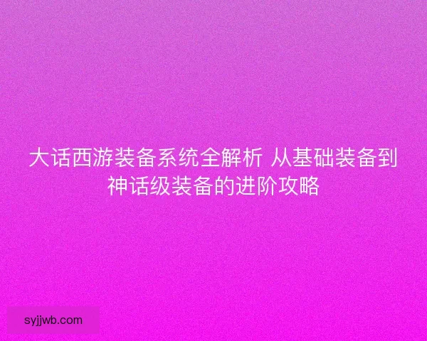 大话西游装备系统全解析 从基础装备到神话级装备的进阶攻略