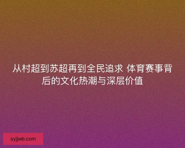 从村超到苏超再到全民追求 体育赛事背后的文化热潮与深层价值