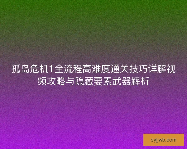 孤岛危机1全流程高难度通关技巧详解视频攻略与隐藏要素武器解析