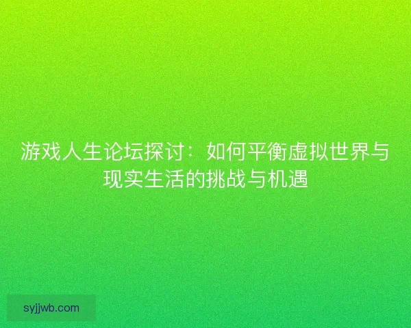 游戏人生论坛探讨：如何平衡虚拟世界与现实生活的挑战与机遇