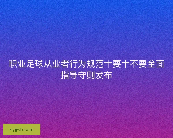 职业足球从业者行为规范十要十不要全面指导守则发布