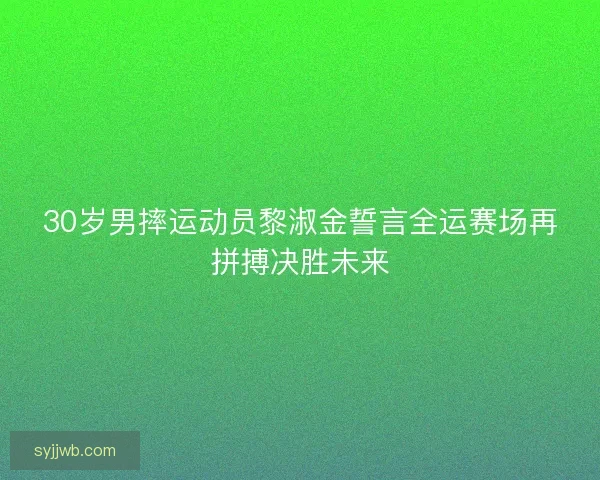 30岁男摔运动员黎淑金誓言全运赛场再拼搏决胜未来