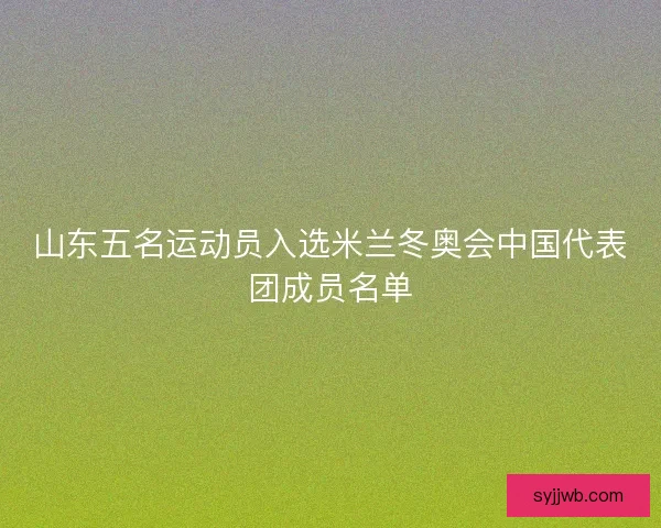 山东五名运动员入选米兰冬奥会中国代表团成员名单